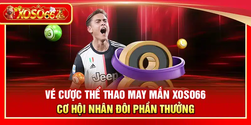 Vé cược thể thao may mắn Xoso66 – Cơ hội nhân đôi phần thưởng