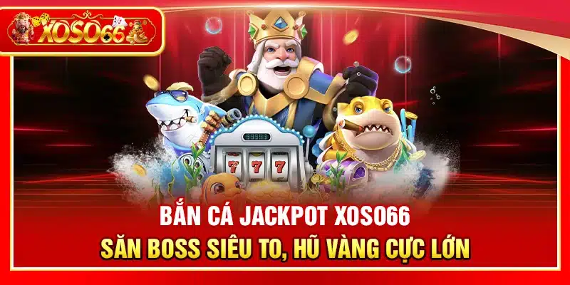 Bắn cá Jackpot Xoso66 – Săn boss siêu to, hũ vàng cực lớn