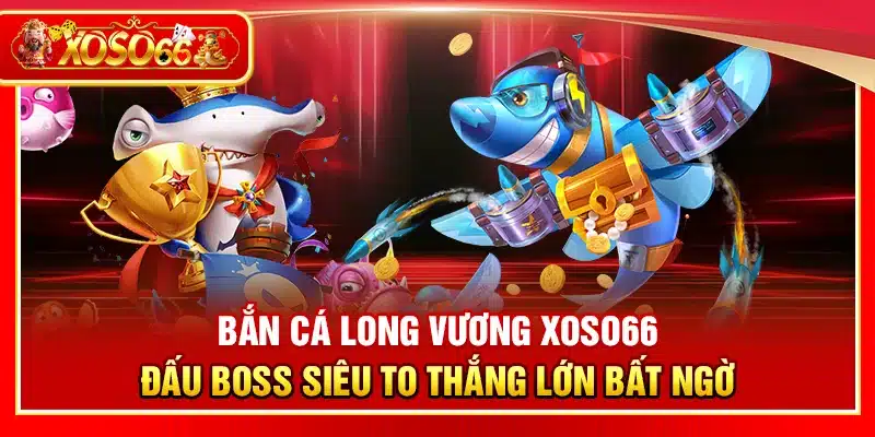Bắn cá Long Vương Xoso66 – Đấu boss siêu to thắng lớn bất ngờ