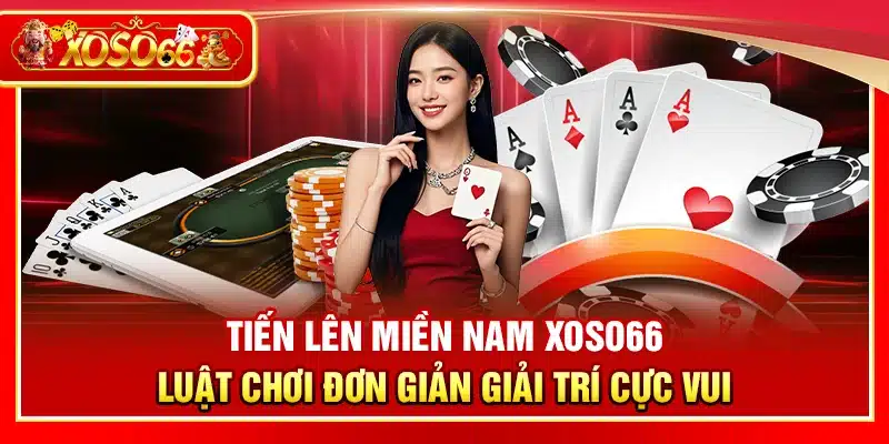 Tiến lên miền Nam Xoso66 – Luật chơi đơn giản giải trí cực vui