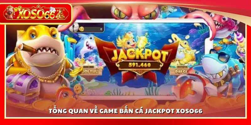 Tổng quan trò chơi bắn cá Jackpot Xoso66