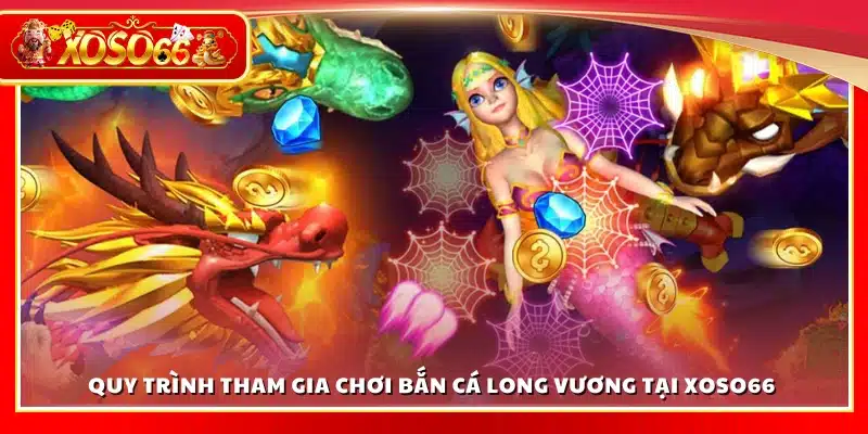 Quy trình tham gia bắn cá Long Vương tại Xoso66.