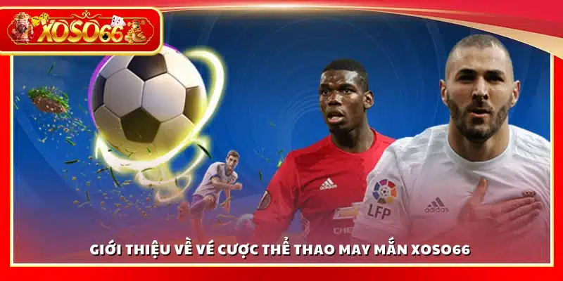 Tìm hiểu về vé cược thể thao may mắn của Xoso66