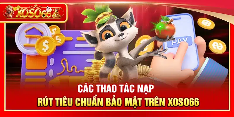 Các thao tác nạp – rút tiêu chuẩn bảo mật trên Xoso66